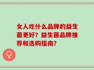 女人吃什么品牌的益生菌更好？益生菌品牌推荐和选购指南？