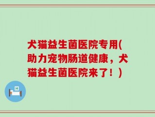 犬猫益生菌医院专用(助力宠物肠道健康，犬猫益生菌医院来了！)