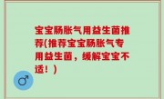 宝宝肠胀气用益生菌推荐(推荐宝宝肠胀气专用益生菌，缓解宝宝不适！)