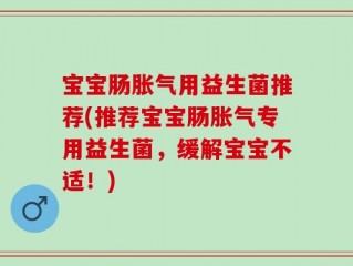 宝宝肠胀气用益生菌推荐(推荐宝宝肠胀气专用益生菌，缓解宝宝不适！)