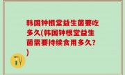 韩国钟根堂益生菌要吃多久(韩国钟根堂益生菌需要持续食用多久？)
