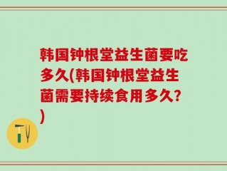 韩国钟根堂益生菌要吃多久(韩国钟根堂益生菌需要持续食用多久？)