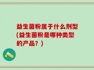 益生菌粉属于什么剂型(益生菌粉是哪种类型的产品？)
