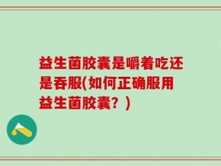 益生菌胶囊是嚼着吃还是吞服(如何正确服用益生菌胶囊？)