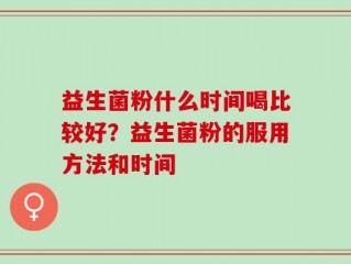 益生菌粉什么时间喝比较好？益生菌粉的服用方法和时间