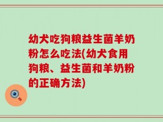 幼犬吃狗粮益生菌羊奶粉怎么吃法(幼犬食用狗粮、益生菌和羊奶粉的正确方法)