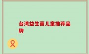 台湾益生菌儿童推荐品牌