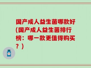 国产成人益生菌哪款好(国产成人益生菌排行榜：哪一款更值得购买？)