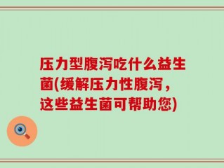压力型腹泻吃什么益生菌(缓解压力性腹泻，这些益生菌可帮助您)