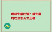 喝益生菌吃饭？益生菌的吃法怎么才正确