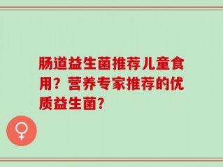 肠道益生菌推荐儿童食用？营养专家推荐的优质益生菌？