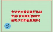 少奶奶吃爱司盟纤体益生菌(爱司盟纤体益生菌助少奶奶轻松瘦身)