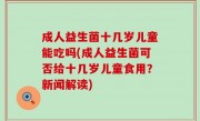 成人益生菌十几岁儿童能吃吗(成人益生菌可否给十几岁儿童食用？新闻解读)