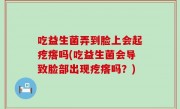吃益生菌弄到脸上会起疙瘩吗(吃益生菌会导致脸部出现疙瘩吗？)