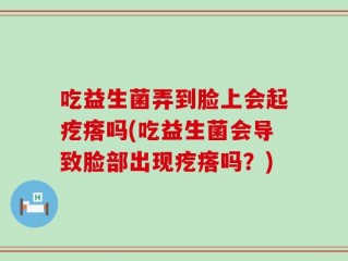 吃益生菌弄到脸上会起疙瘩吗(吃益生菌会导致脸部出现疙瘩吗？)