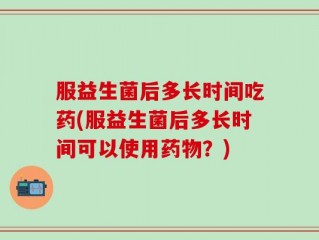 服益生菌后多长时间吃药(服益生菌后多长时间可以使用药物？)