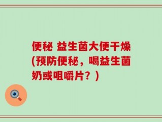 便秘 益生菌大便干燥(预防便秘，喝益生菌奶或咀嚼片？)