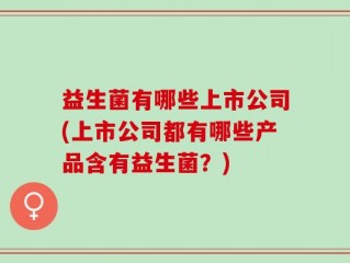 益生菌有哪些上市公司(上市公司都有哪些产品含有益生菌？)