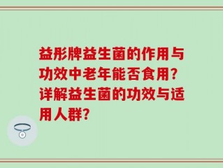 益彤牌益生菌的作用与功效中老年能否食用？详解益生菌的功效与适用人群？