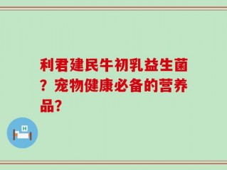 利君建民牛初乳益生菌？宠物健康必备的营养品？