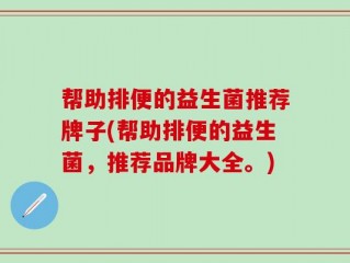帮助排便的益生菌推荐牌子(帮助排便的益生菌，推荐品牌大全。)