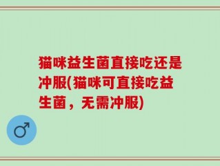 猫咪益生菌直接吃还是冲服(猫咪可直接吃益生菌，无需冲服)