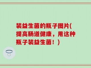 装益生菌的瓶子图片(提高肠道健康，用这种瓶子装益生菌！)