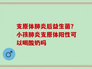 支原体肺炎后益生菌？小孩肺炎支原体阳性可以喝酸奶吗