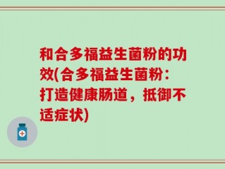 和合多福益生菌粉的功效(合多福益生菌粉：打造健康肠道，抵御不适症状)