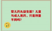 婴儿药丸益生菌？儿童与成人用药，只是剂量不同吗？
