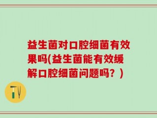 益生菌对口腔细菌有效果吗(益生菌能有效缓解口腔细菌问题吗？)
