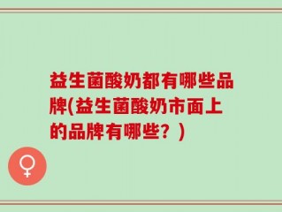 益生菌酸奶都有哪些品牌(益生菌酸奶市面上的品牌有哪些？)