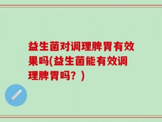 益生菌对调理脾胃有效果吗(益生菌能有效调理脾胃吗？)
