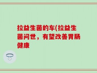 拉益生菌的车(拉益生菌问世，有望改善胃肠健康