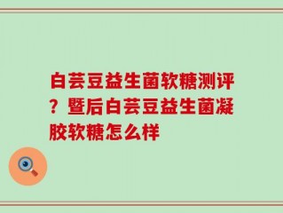白芸豆益生菌软糖测评？暨后白芸豆益生菌凝胶软糖怎么样