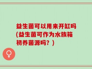 益生菌可以用来开缸吗(益生菌可作为水族箱初养菌源吗？)