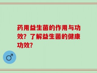 药用益生菌的作用与功效？了解益生菌的健康功效？