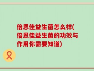 倍恩佳益生菌怎么样(倍恩佳益生菌的功效与作用你需要知道)