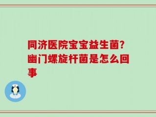 同济医院宝宝益生菌？幽门螺旋杆菌是怎么回事