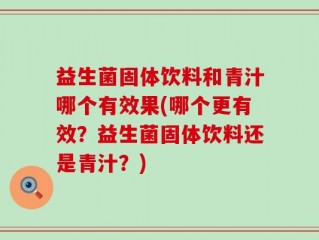 益生菌固体饮料和青汁哪个有效果(哪个更有效？益生菌固体饮料还是青汁？)