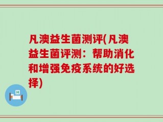 凡澳益生菌测评(凡澳益生菌评测：帮助消化和增强免疫系统的好选择)