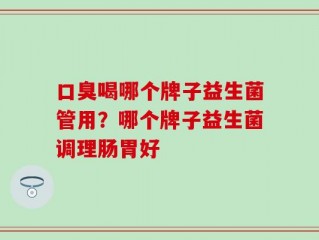 口臭喝哪个牌子益生菌管用？哪个牌子益生菌调理肠胃好