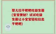 婴儿拉干粑粑吃益生菌(宝宝便秘？试试吃益生菌让小宝宝轻松拉出干粑粑)