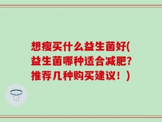 想瘦买什么益生菌好(益生菌哪种适合减肥？推荐几种购买建议！)