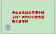 中山女性益生菌哪个牌子好？女性妇科益生菌哪个牌子好