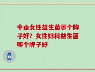 中山女性益生菌哪个牌子好？女性妇科益生菌哪个牌子好