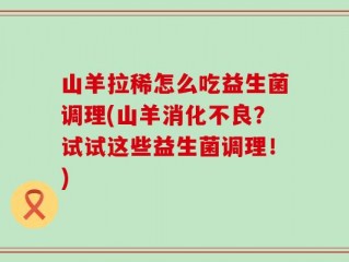 山羊拉稀怎么吃益生菌调理(山羊消化不良？试试这些益生菌调理！)