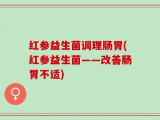 红参益生菌调理肠胃(红参益生菌——改善肠胃不适)
