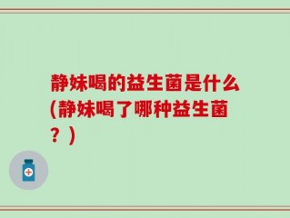 静妹喝的益生菌是什么(静妹喝了哪种益生菌？)