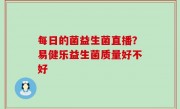 每日的菌益生菌直播？易健乐益生菌质量好不好